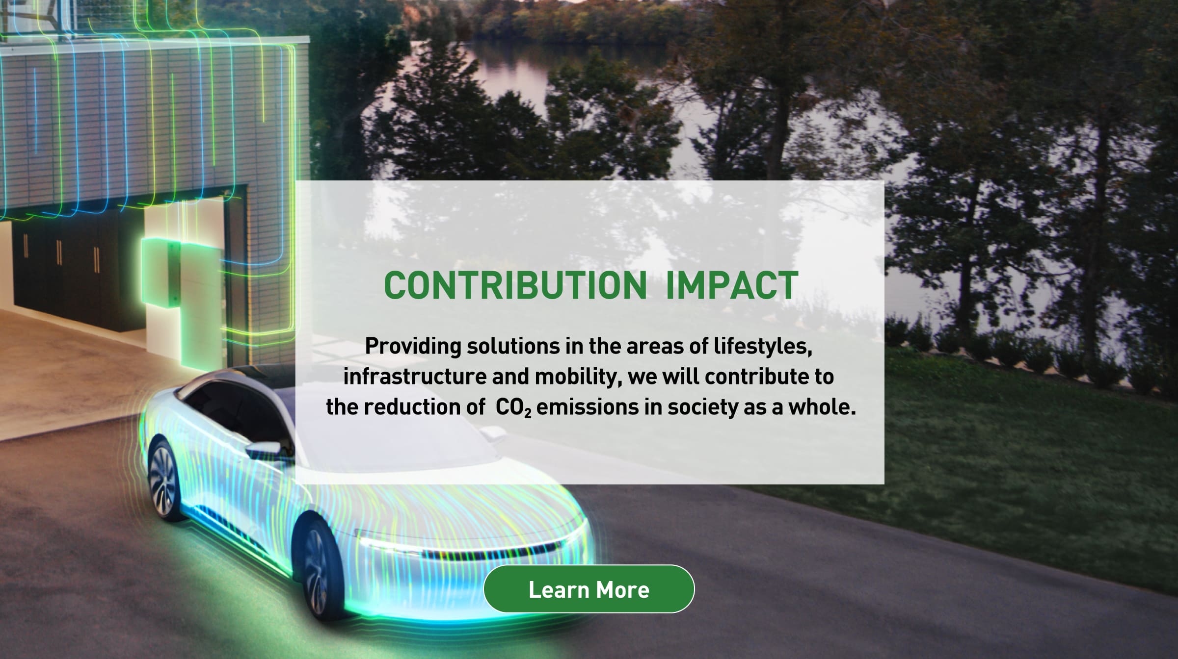 CONTRIBUTION IMPACT: Providing solutions in the areas of lifestyles, infrastructure and mobility, we will contribute to the reduction of CO2 emissions in society as a whole. Background photo: CGI image of an electric vehicle. Learn more.