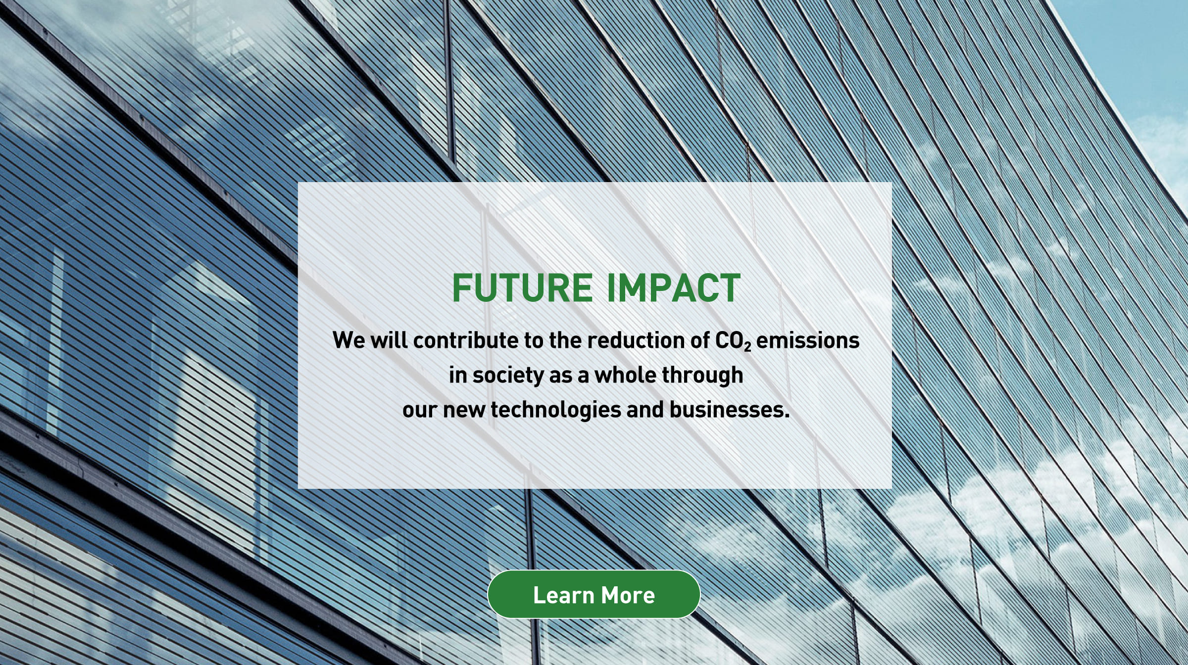 FUTURE IMPACT: We will contribute to the reduction of CO2 emissions in society as a whole through our new technologies and businesses. Background photo: CGI image showing the use of Perovskite solar cells on the windows of a skyscraper. Learn more.