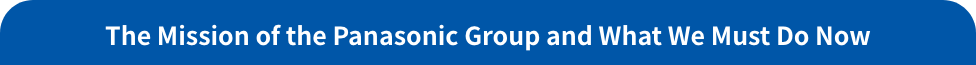 The Mission of the Panasonic Group and What We Must Do Now