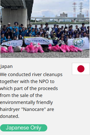 Japan We conducted river cleanups together with the NPO to which part of the proceeds from the sale of the environmentally friendly hairdryer "Nanocare" are donated.  Japanese Only