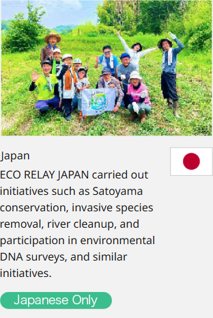 Japan ECO RELAY JAPAN carried out initiatives such as Satoyama conservation, invasive species removal, river cleanup, and participation in environmental DNA surveys, and similar initiatives.  Japanese Only