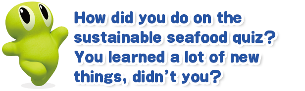 How did you do on the sustainable seafood quiz? You learned a lot of new things, didn’t you?