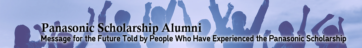 Panasonic Scholarship Alumni 　Message for the Future Told by People Who Have Experienced the Panasonic Scholarship