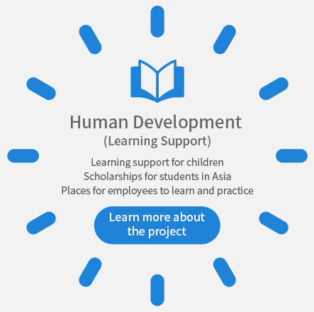 Human Development (Learning Support) Learning support for children Scholarships for students in Asia Places for employees to learn and practice Learn more about the project