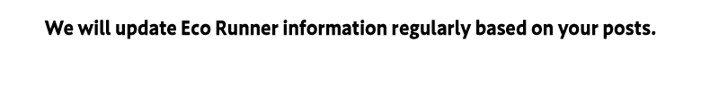We will update Eco Runner information regularly based on your posts.