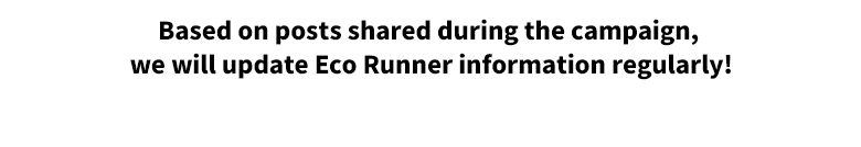 Based on posts shared during the campaign, we will update Eco Runner information regularly!