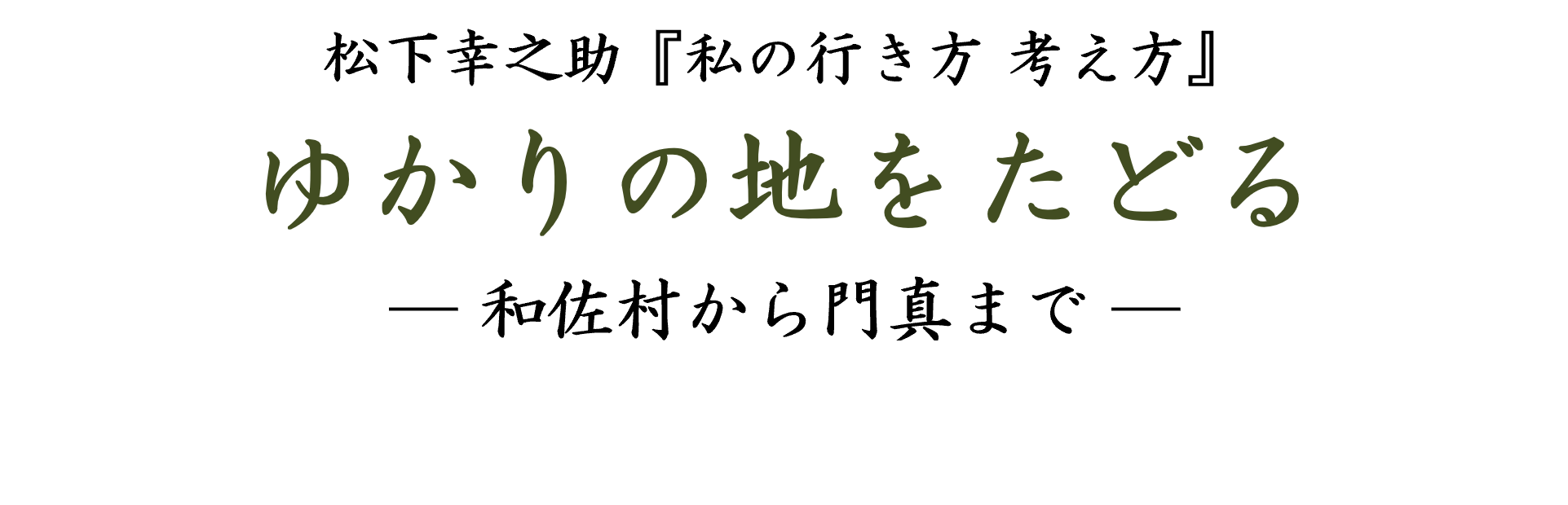 松下幸之助『私の行き方 考え方』ゆかりの地をたどる ― 和佐村から門真まで ―