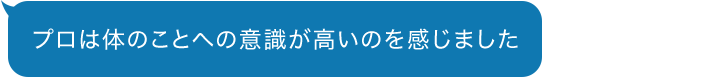 プロは体のことへの意識が高いのを感じました