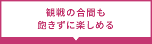 観戦の合間も飽きずに楽しめる