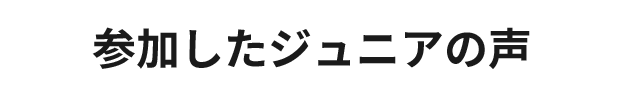 参加したジュニアの声