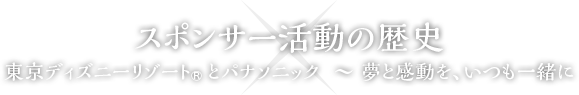スポンサー活動の歴史 東京ディズニーリゾート®とパナソニック ~ 夢と感動を、いつも一緒に