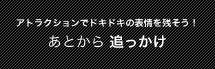 アトラクションでドキドキの表情を残そう！あとから追っかけ