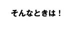 そんなときは!