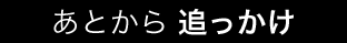 あとから 追っかけ