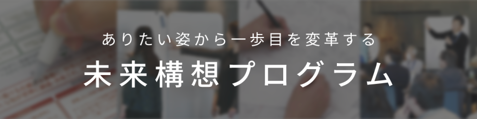 ありたい姿から一歩目を変革する未来構想プログラム