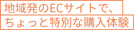 地域発のECサイトで、ちょっと特別な購入体験