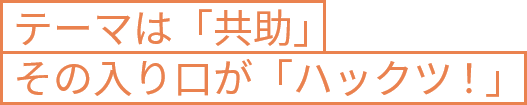 テーマは「共助」その入り口が「ハックツ！」