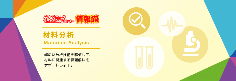 パナソニックプロダクト解析センター情報館材料分析　幅広い分析技術を駆使して、材料に関連する課題解決をサポートします。