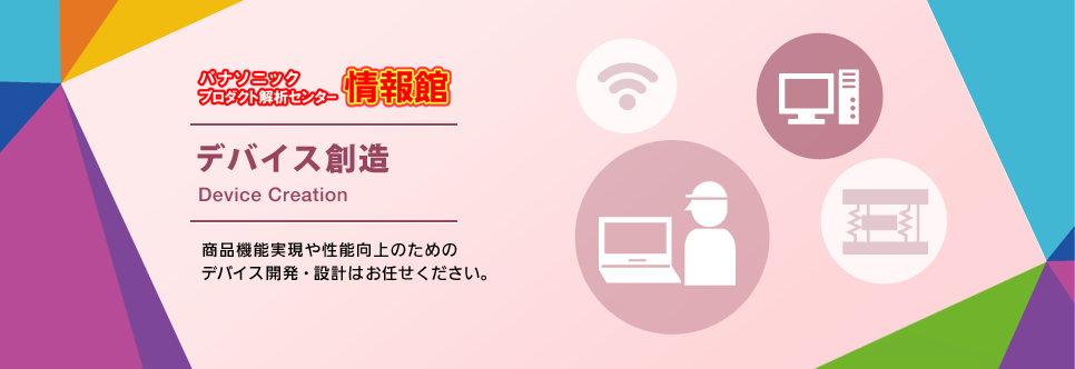 プロダクト解析センター情報館デバイス創造　商品機能実現や性能向上のためのデバイス開発・設計はお任せください。