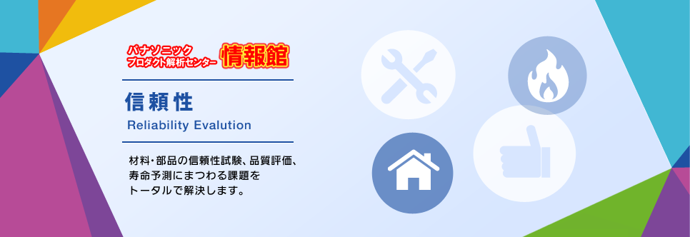 パナソニックプロダクト解析センター情報館信頼性　材料・部品の信頼性試験、品質評価、寿命予測にまつわる課題をトータルで解決します。