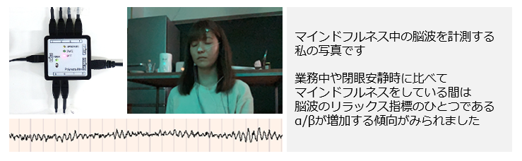 マインドフルネス中の脳波を計測する私の写真です。 業務中や閉眼安静時に比べて マインドフルネスをしている間は 脳波のリラックス指標のひとつである α/βが増加する傾向がみられました。