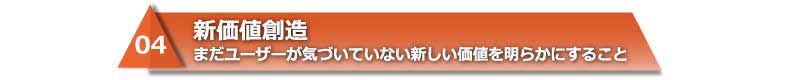 04　新価値創造　まだユーザーが気づいていない新しい価値を明らかにすること