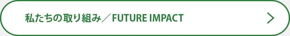 私たちの取り組み／FUTURE IMPACT