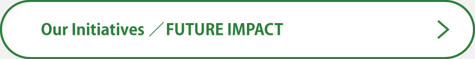 Our Initiatives / FUTURE IMPACT