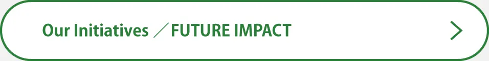 Our Initiatives / FUTURE IMPACT