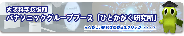 大阪科学技術館　パナソニックグループブース「ひとかがく研究所」　★くわしい情報はこちらをクリック・・・＞