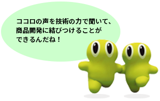 ココロの声を技術の力で聞いて、商品開発に結びつけることができるんだね！