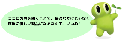 ココロの声を聞くことで、快適なだけじゃなく環境に優しい製品になるなんて、いいね！
