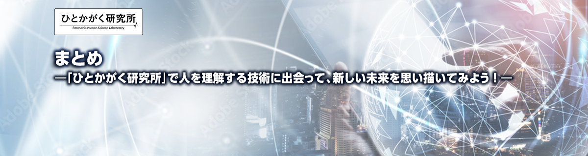 ひとかがく研究所　まとめ ―「ひとかがく研究所」で人を理解する技術に出会って、新しい未来を思い描いてみよう！―