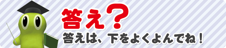 答え？答えは、下をよくよんでね！