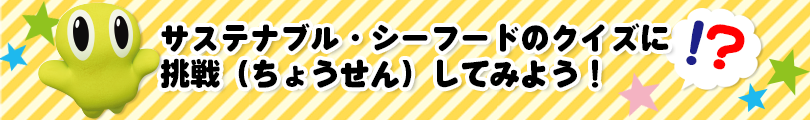 サステナブル・シーフードのクイズに 挑戦（ちょうせん）してみよう！