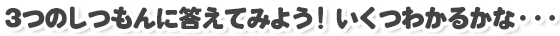 3つのしつもんに答えてみよう！いくつわかるかな・・・