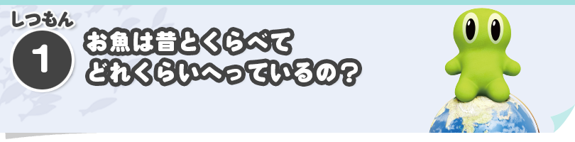 しつもん①　お魚は昔とくらべてどれくらいへっているの？