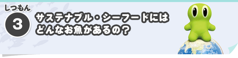 しつもん③　サステナブル・シーフードにはどんなお魚があるの？