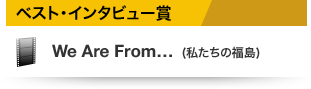 ベスト・インタビュー賞 We Are From… (私たちの福島)