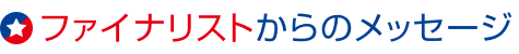 ファイナリストからのメッセージ