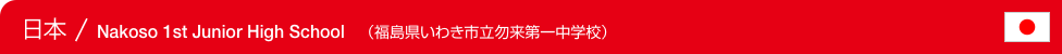 Japan / Nakoso 1st Junior High School　（日本 / 福島県いわき市立勿来第一中学校）