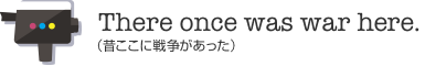 There once was war here.（昔ここに戦争があった）