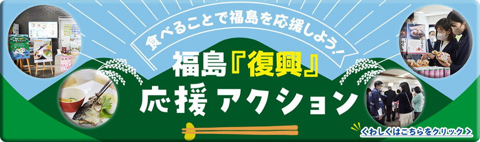 食べることで福島を応援しよう！ 福島「復興」応援アクション    くわしくはこちらをクリック＞