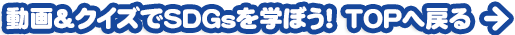 動画＆クイズでSDGsを学ぼう！TOPへ戻る