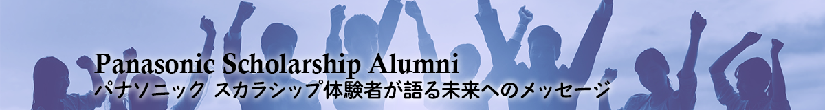 Panasonic Scholarship Alumni 　パナソニックスカラシップ体験者が語る未来へのメッセージ