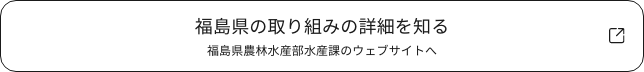 福島県の取り組みの詳細を知る　福島県農林水産部水産課のウェブサイトへ