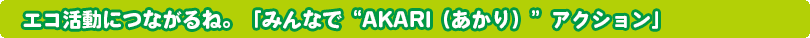 エコ活動につながるね。「みんなで“AKARI（あかり）”アクション」