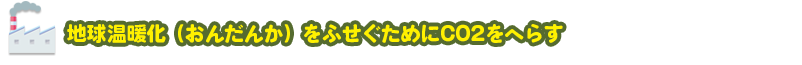 地球温暖化（おんだんか）をふせぐためにCO2をへらす