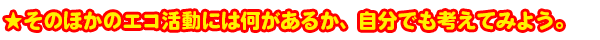★そのほかのエコ活動には何があるか、自分でも考えてみよう。