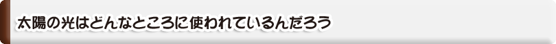 太陽の光はどんなところに使われているんだろう